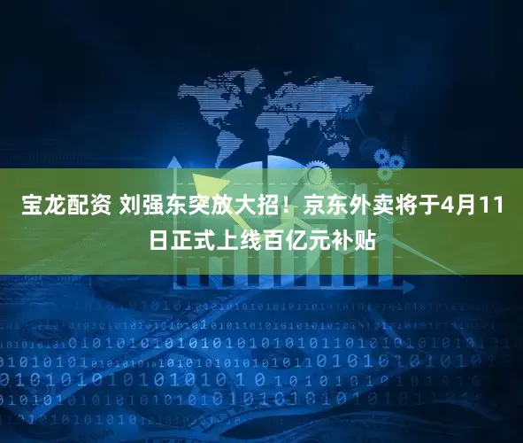 宝龙配资 刘强东突放大招！京东外卖将于4月11日正式上线百亿元补贴