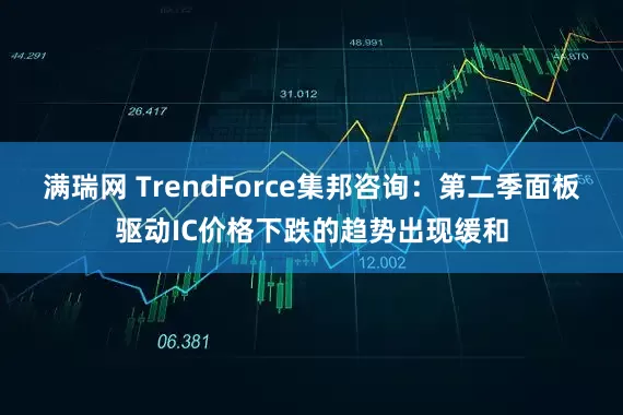 满瑞网 TrendForce集邦咨询：第二季面板驱动IC价格下跌的趋势出现缓和