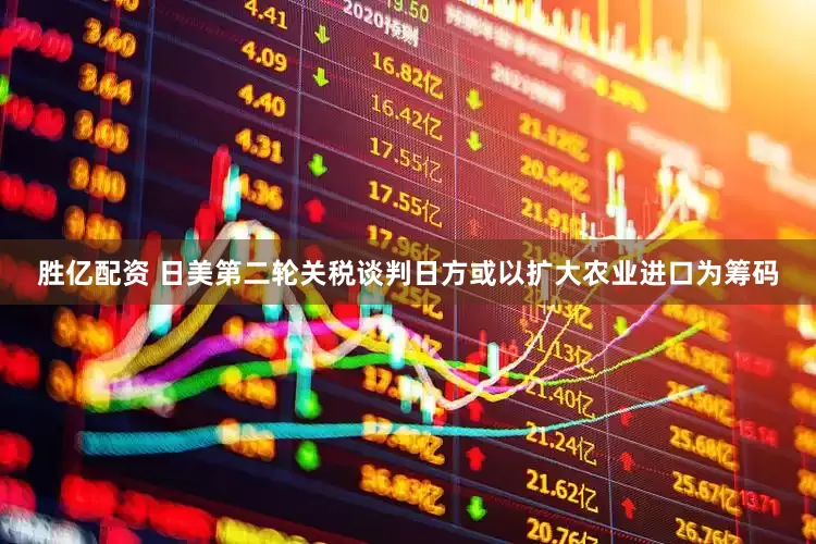 胜亿配资 日美第二轮关税谈判日方或以扩大农业进口为筹码