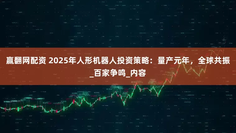 赢翻网配资 2025年人形机器人投资策略：量产元年，全球共振_百家争鸣_内容