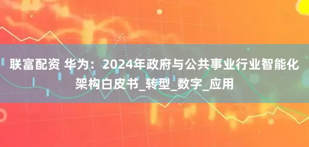 联富配资 华为：2024年政府与公共事业行业智能化架构白皮书_转型_数字_应用