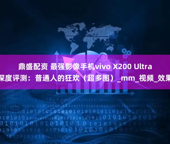 鼎盛配资 最强影像手机vivo X200 Ultra深度评测：普通人的狂欢（超多图）_mm_视频_效果