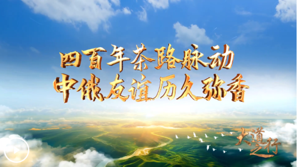 睿迎网 大道之行丨四百年茶路脉动 中俄友谊历久弥香