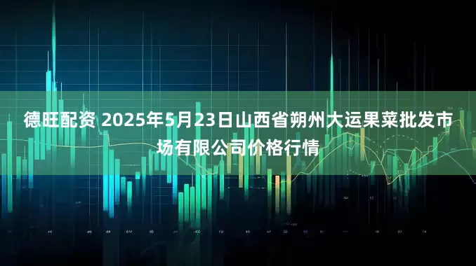 德旺配资 2025年5月23日山西省朔州大运果菜批发市场有限公司价格行情