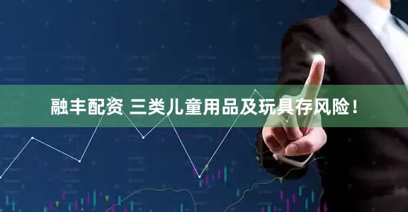 融丰配资 三类儿童用品及玩具存风险！