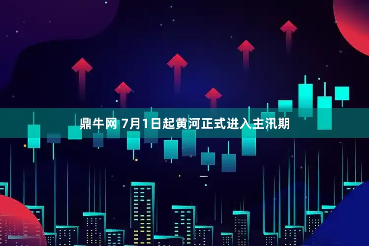 鼎牛网 7月1日起黄河正式进入主汛期