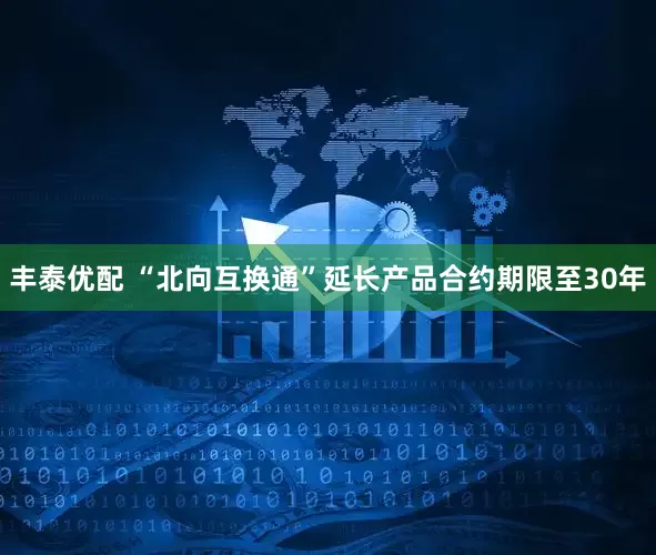 丰泰优配 “北向互换通”延长产品合约期限至30年