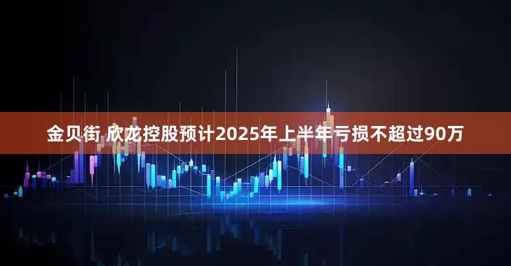 金贝街 欣龙控股预计2025年上半年亏损不超过90万