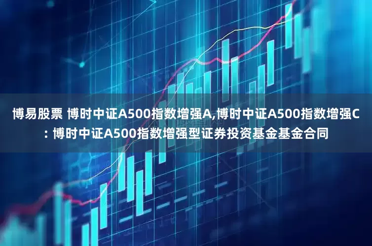 博易股票 博时中证A500指数增强A,博时中证A500指数增强C: 博时中证A500指数增强型证券投资基金基金合同