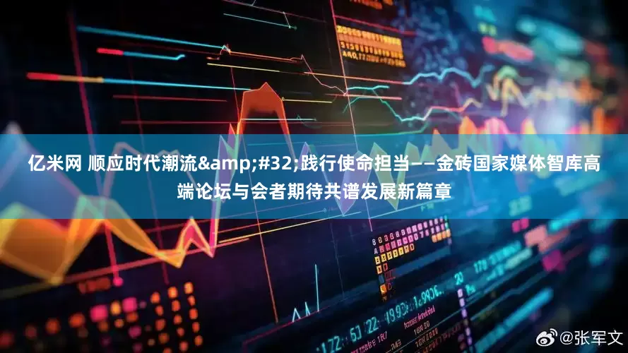 亿米网 顺应时代潮流&#32;践行使命担当——金砖国家媒体智库高端论坛与会者期待共谱发展新篇章