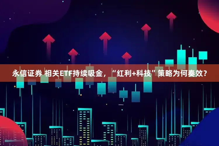 永信证券 相关ETF持续吸金，“红利+科技”策略为何奏效？