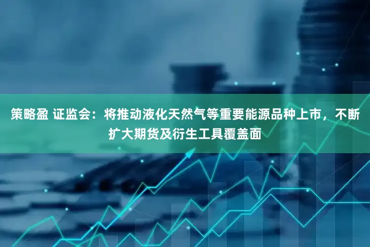 策略盈 证监会：将推动液化天然气等重要能源品种上市，不断扩大期货及衍生工具覆盖面