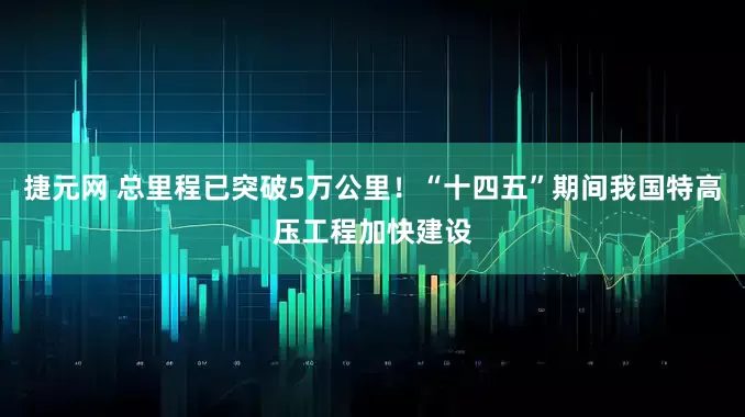捷元网 总里程已突破5万公里！“十四五”期间我国特高压工程加快建设