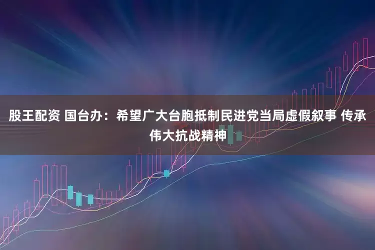 股王配资 国台办：希望广大台胞抵制民进党当局虚假叙事 传承伟大抗战精神
