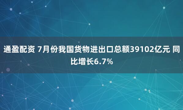 通盈配资 7月份我国货物进出口总额39102亿元 同比增长6.7%