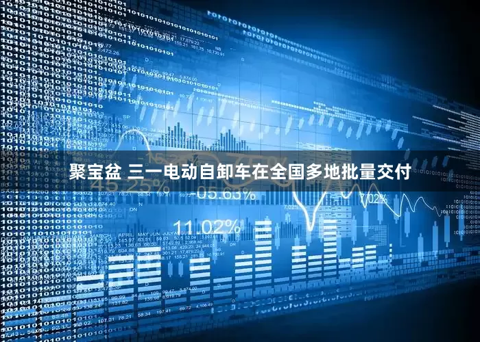 聚宝盆 三一电动自卸车在全国多地批量交付