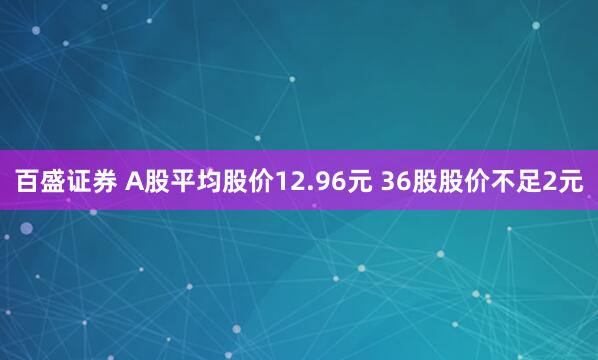 百盛证券 A股平均股价12.96元 36股股价不足2元