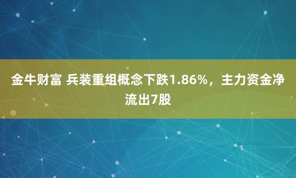 金牛财富 兵装重组概念下跌1.86%，主力资金净流出7股