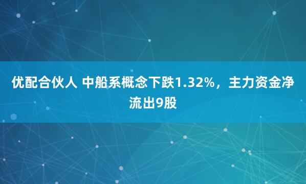 优配合伙人 中船系概念下跌1.32%，主力资金净流出9股