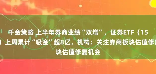 千金策略 上半年券商业绩“双增”，证券ETF（159841）上周累计“吸金”超8亿，机构：关注券商板块估值修复机会