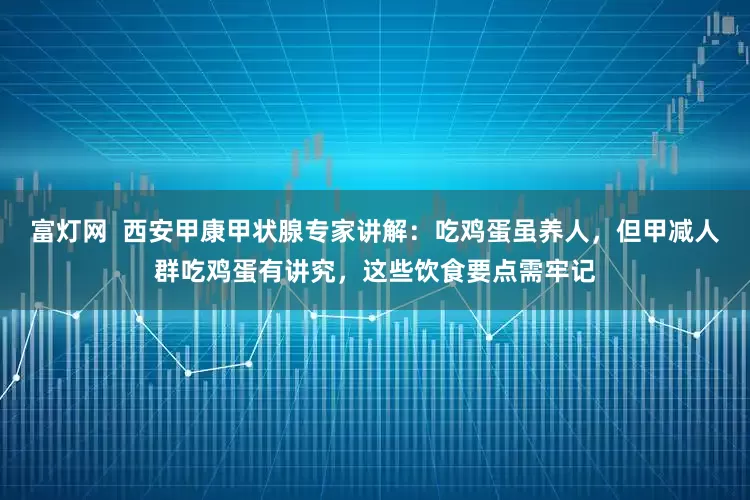 富灯网  西安甲康甲状腺专家讲解：吃鸡蛋虽养人，但甲减人群吃鸡蛋有讲究，这些饮食要点需牢记