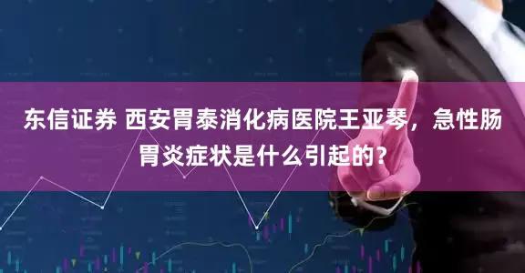东信证券 西安胃泰消化病医院王亚琴，急性肠胃炎症状是什么引起的？