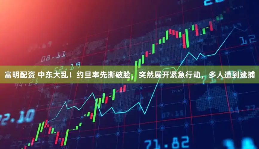 富明配资 中东大乱！约旦率先撕破脸，突然展开紧急行动，多人遭到逮捕