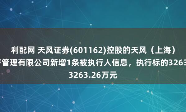 利配网 天风证券(601162)控股的天风（上海）证券资产管理有限公司新增1条被执行人信息，执行标的3263.26万元
