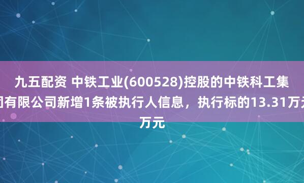 九五配资 中铁工业(600528)控股的中铁科工集团有限公司新增1条被执行人信息，执行标的13.31万元