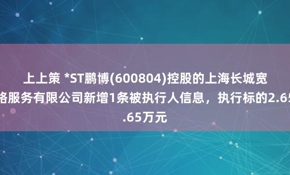 上上策 *ST鹏博(600804)控股的上海长城宽带网络服务有限公司新增1条被执行人信息，执行标的2.65万元