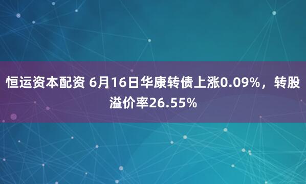 恒运资本配资 6月16日华康转债上涨0.09%，转股溢价率26.55%