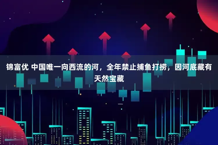 锦富优 中国唯一向西流的河，全年禁止捕鱼打捞，因河底藏有天然宝藏