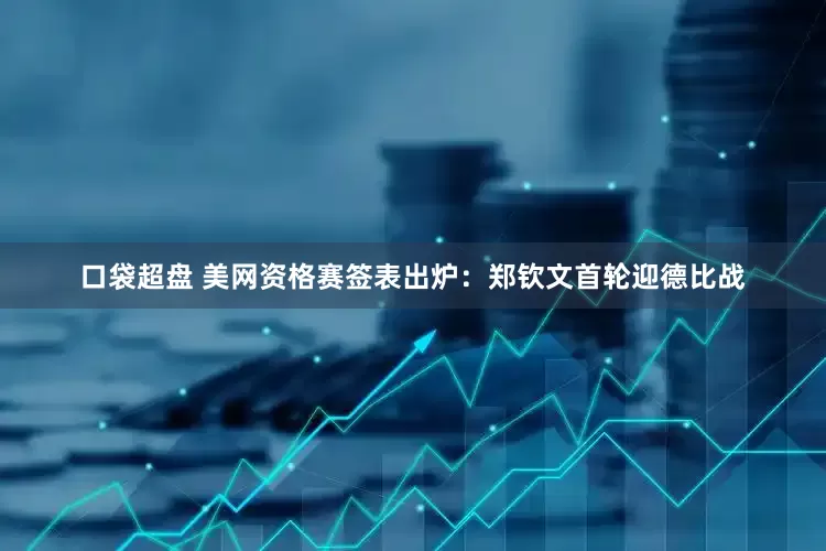 口袋超盘 美网资格赛签表出炉：郑钦文首轮迎德比战