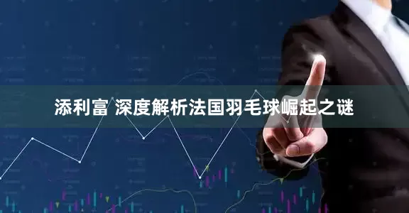 添利富 深度解析法国羽毛球崛起之谜